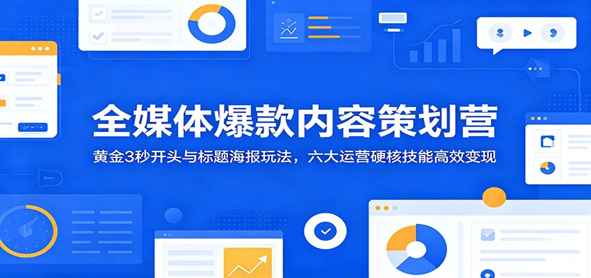 全媒体爆款内容策划营：黄金3秒开头+标题海报玩法，六大运营技能高效变现