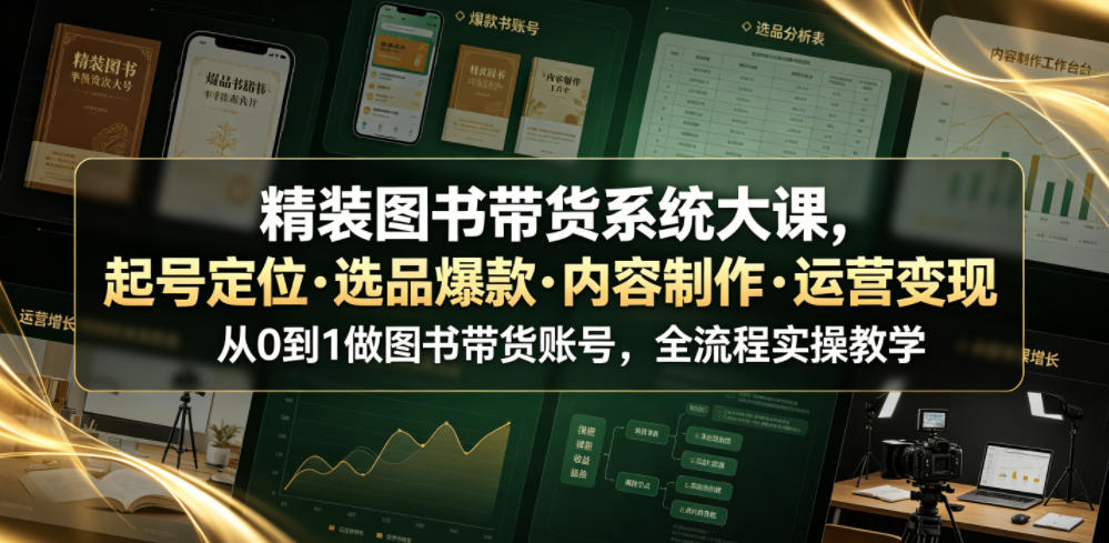 精装图书带货系统大课：从0到1起号爆款选品内容制作运营变现全流程实操