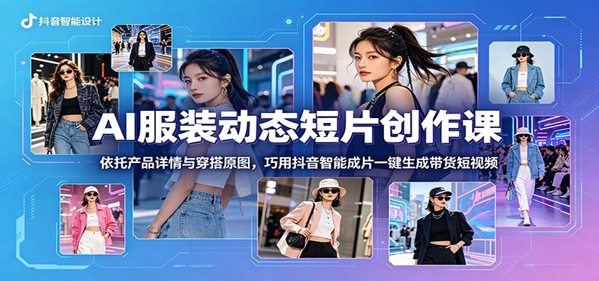 AI服装短片创作课：用商品图与穿搭原图，抖音智能成片一键生成带货视频