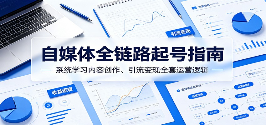自媒体全链路起号指南：内容策划、引流变现与运营实操