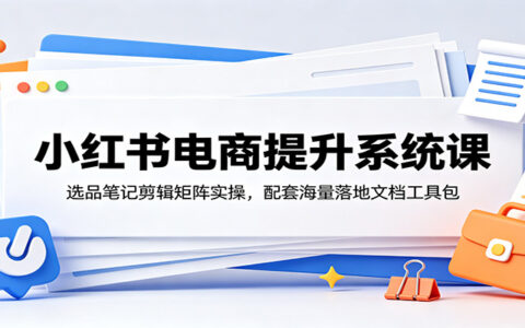 小红书电商系统课：选品笔记剪辑矩阵实操，附工具包文档