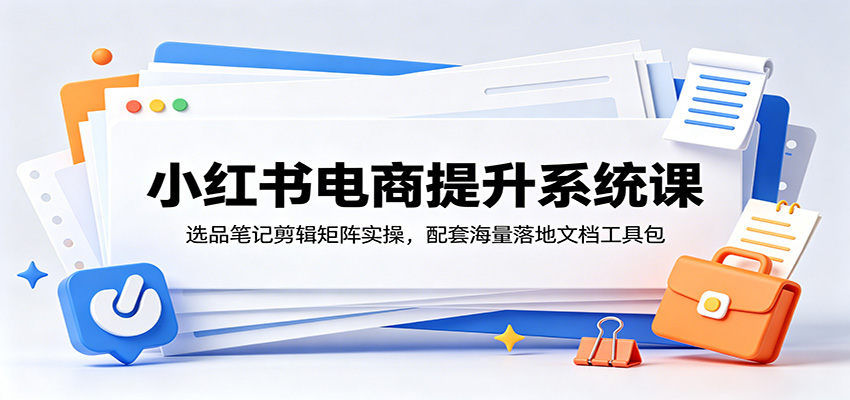 小红书电商系统课：选品笔记剪辑矩阵实操，附工具包文档