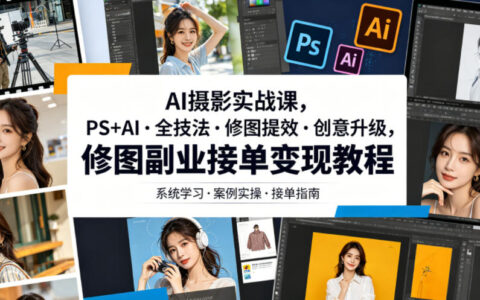 AI摄影实战课：PS+AI全技法修图提效，废片拯救与创意合成变现教程
