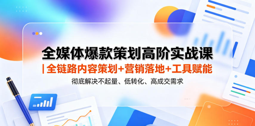 全媒体爆款策划实战课｜7大主题+ROI转化，解决低成交难题