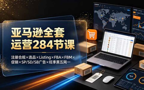 亚马逊全套运营284课：选品×Listing×广告×FBA×FBM×旺季爆单