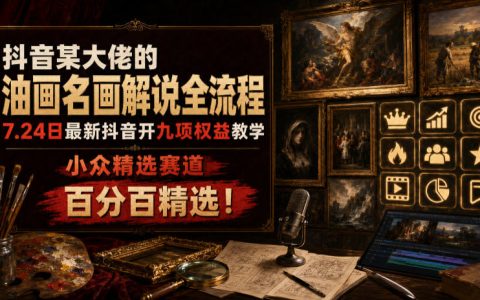 抖音油画名画解说全流程，7.24最新九项权益开通教学