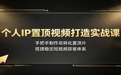 个人IP置顶视频实战课：手把手制作高转化置顶片，搭建短视频获客体系