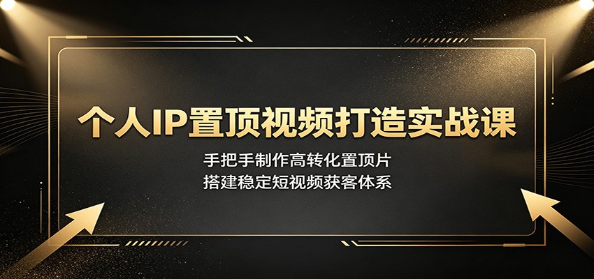 个人IP置顶视频实战课：手把手制作高转化置顶片，搭建短视频获客体系