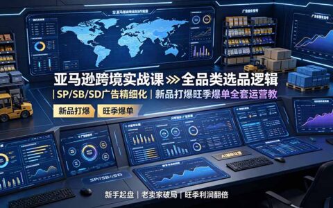 亚马逊跨境实战课：全品类选品与SP/SB/SD广告精细化运营