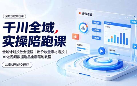 千川全域实操陪跑课：全域计划投放出价放量素材追投AI做视频选品教程