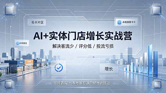 AI+实体门店增长实战营：矩阵霸屏+本地推，破解客流少评分低投流亏损难题