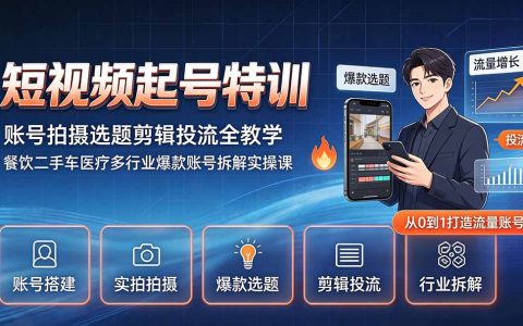 短视频起号特训：账号搭建拍摄剪辑投流全教学，多行业爆款拆解实操