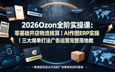 2026Ozon全阶实操课：零基础开店物流核算AI作图ERP爆单教程