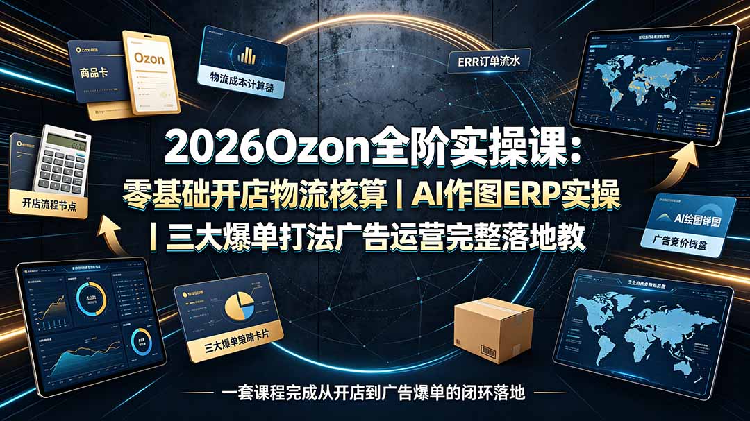 2026Ozon全阶实操课：零基础开店物流核算AI作图ERP爆单教程