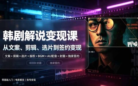 抖音韩剧解说课：文案剪辑选片版权BGM配音封面，零基础到变现