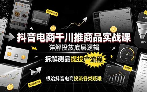 抖音电商千川推商品实战：底层逻辑+测品提投产，根治投流疑难