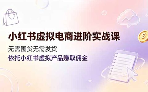 2026 小红书虚拟电商进阶课：低成本无货源赚佣金实操