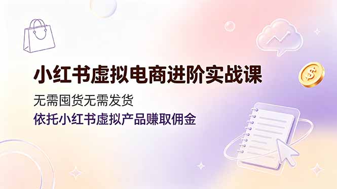 2026 小红书虚拟电商进阶课：低成本无货源赚佣金实操