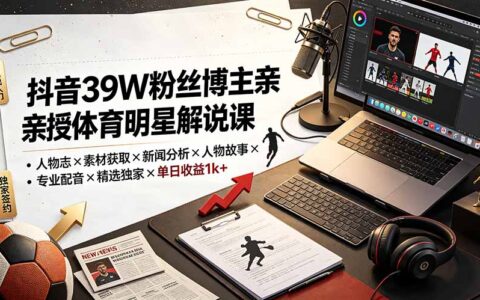 抖音39W粉博主亲授体育解说课：素材获取+文案配音+精选独家收益