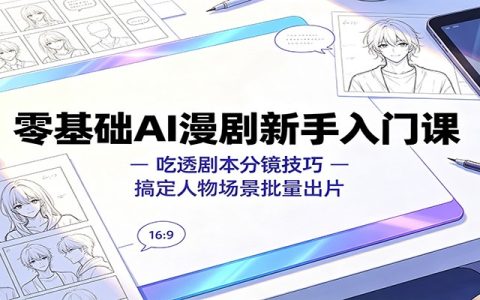 零基础AI漫剧新手课：剧本分镜+人物场景批量出片技巧