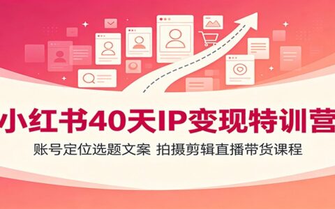 小红书40天IP变现特训营：定位选题文案拍摄剪辑直播带货