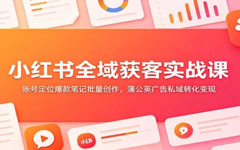 小红书全域获客实战：零基础账号定位+爆款笔记批量创作+私域转化变现
