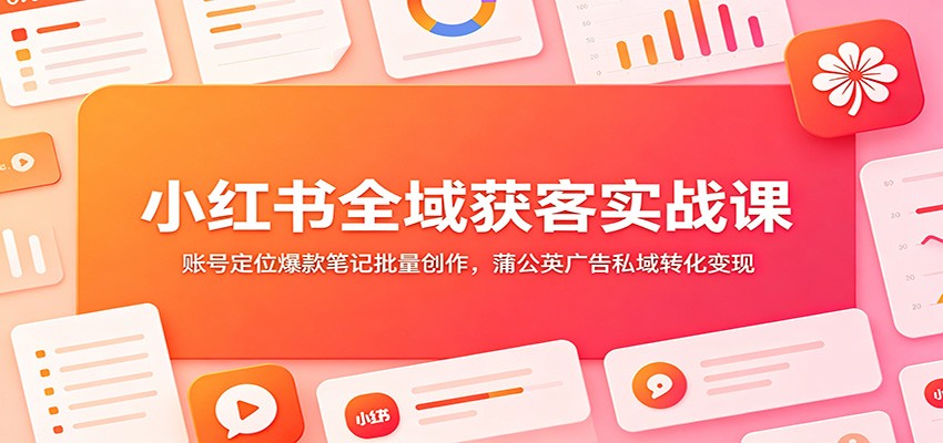 小红书全域获客实战：零基础账号定位+爆款笔记批量创作+私域转化变现