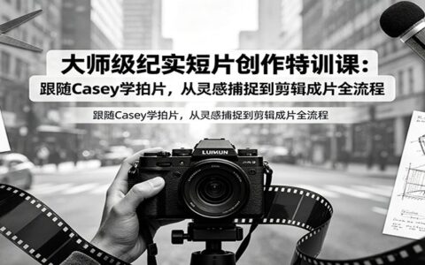 大师级纪实短片创作特训课：Casey亲授拍片剪辑全流程技巧