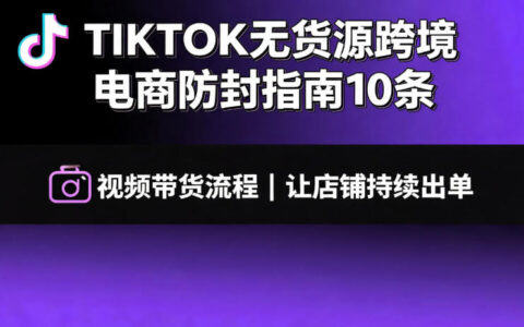 TIKTOK无货源跨境电商防封指南10条+视频带货出单流程