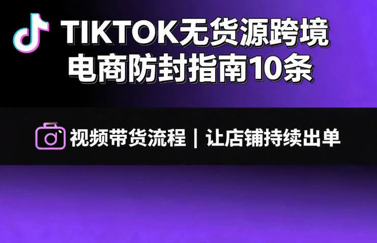 TIKTOK无货源跨境电商防封指南10条+视频带货出单流程 TIKTOK无货源跨境电商防封指南10条+视频带货出单流程
