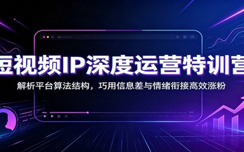 短视频IP运营特训营：算法结构+信息差情绪衔接，高效涨粉变现