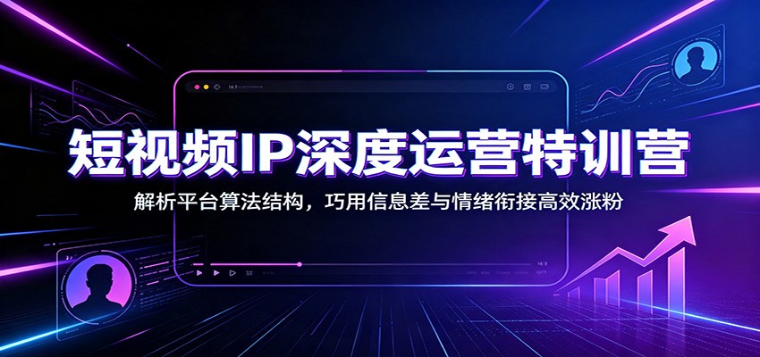 短视频IP运营特训营：算法结构+信息差情绪衔接，高效涨粉变现
