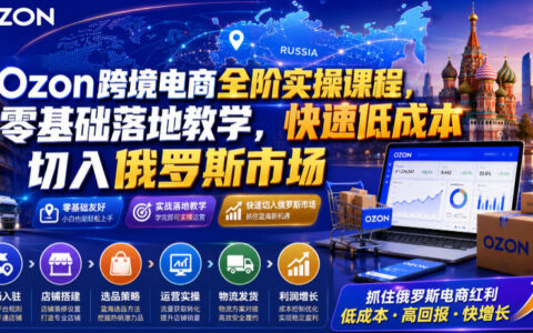 Ozon跨境电商全阶实操：零基础落地教学，快速切入俄罗斯市场