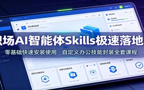 职场AI智能体Skills极速落地课：零基础安装与自定义办公技能封装