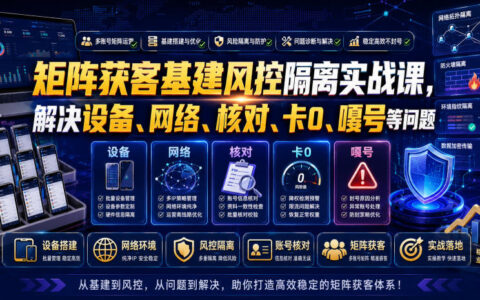矩阵获客风控隔离实战课，解决设备IP关联卡0封号问题