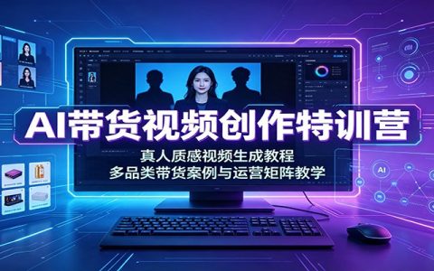 AI带货视频特训营：零出镜真人质感视频生成，多品类案例与矩阵运营教学