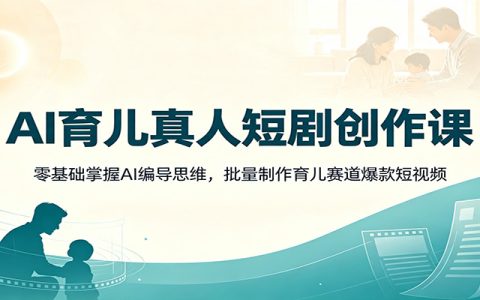 AI育儿短剧创作课：零基础用AI编导思维批量制作爆款短视频