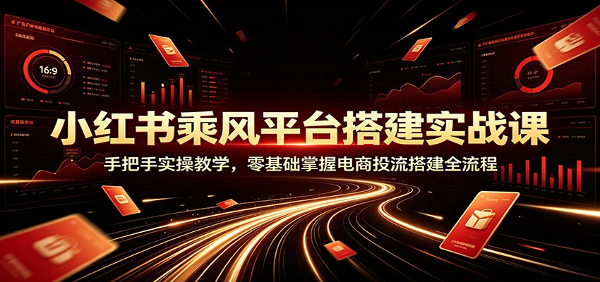 小红书乘风平台搭建实操课：零基础掌握电商投流全流程