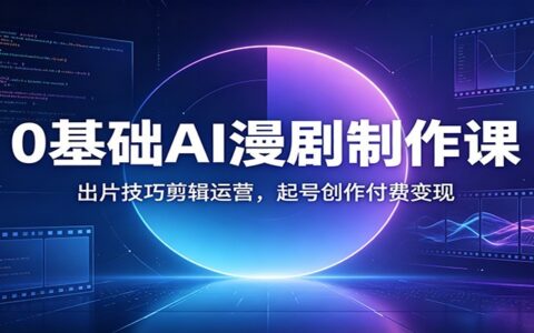 0基础AI漫剧制作课：出片剪辑配音变现，起号运营付费教程