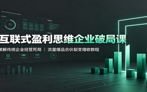 互联式盈利思维破局课：传统企业流量爆品+合伙裂变增收实战教程