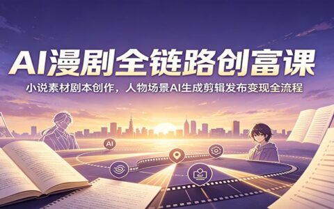 AI漫剧全链路创富：小说素材AI生成剪辑发布变现教程