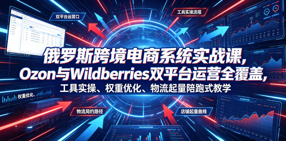 俄罗斯Ozon与Wildberries双平台运营实战课，选品物流爆款陪跑