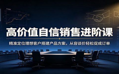 高价值自信销售课：精准定位理想客户搭建产品方案，轻松谈价成交