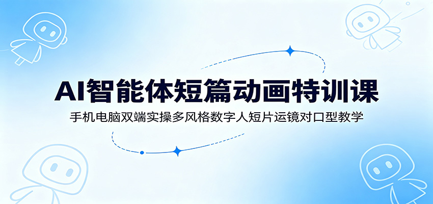 AI智能体动画特训课：手机电脑双端实操，多风格数字人短片运镜对口型