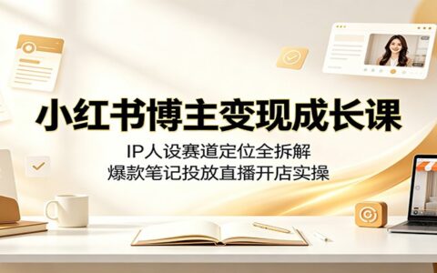 小红书博主变现课：IP人设赛道定位+爆款笔记投放直播开店实操