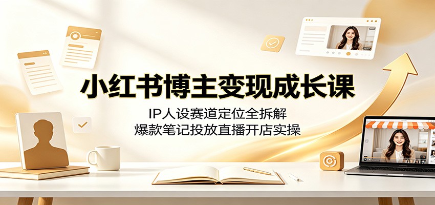 小红书博主变现课：IP人设赛道定位+爆款笔记投放直播开店实操