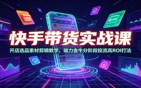 快手带货实战课：开店选品素材剪辑，磁力金牛投流高ROI打法