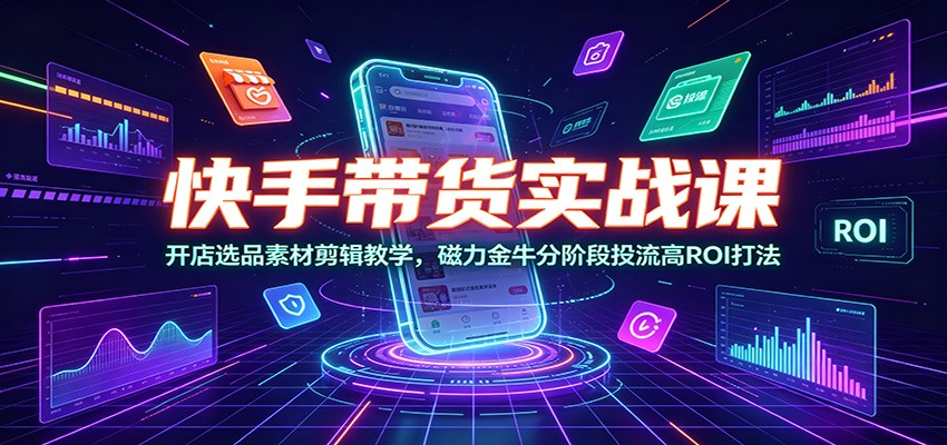快手带货实战课：开店选品素材剪辑，磁力金牛投流高ROI打法
