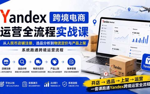 Yandex跨境电商运营全流程实战课：从人民币店铺注册、选品分析到物流定价与产品上架，系统跑通跨境运营流程