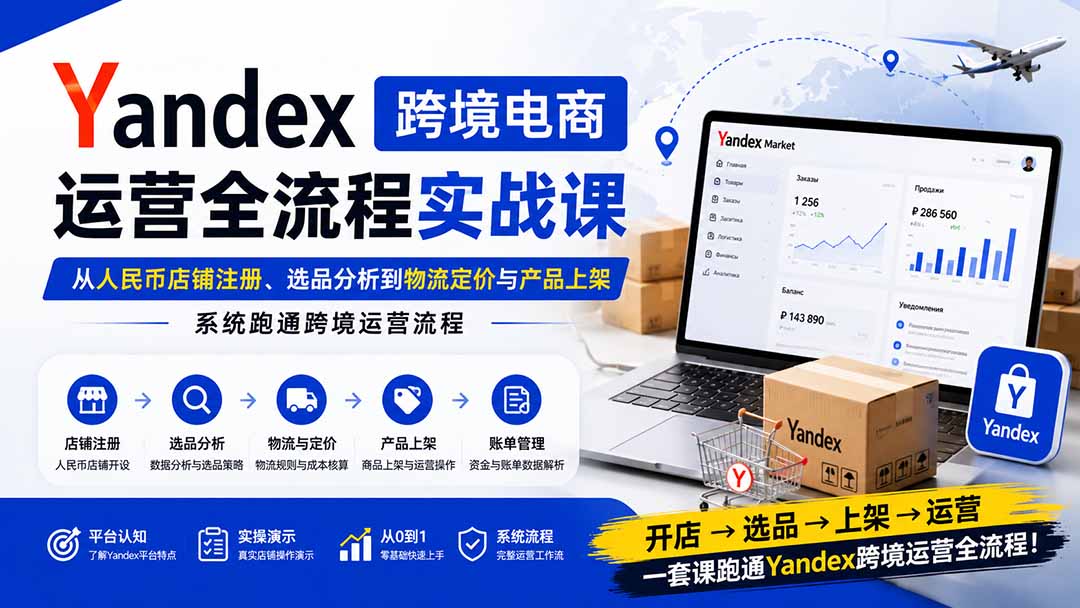 Yandex跨境电商运营全流程实战课：从人民币店铺注册、选品分析到物流定价与产品上架，系统跑通跨境运营流程